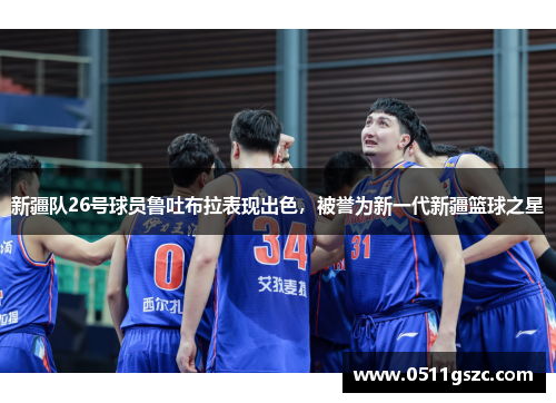 新疆队26号球员鲁吐布拉表现出色，被誉为新一代新疆篮球之星
