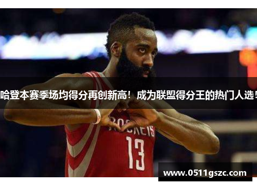 哈登本赛季场均得分再创新高！成为联盟得分王的热门人选！