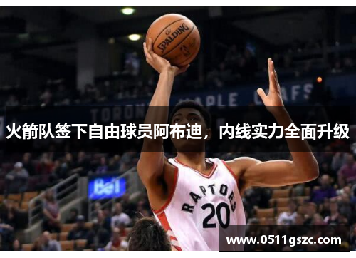 火箭队签下自由球员阿布迪，内线实力全面升级
