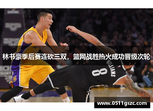 林书豪季后赛连砍三双，篮网战胜热火成功晋级次轮