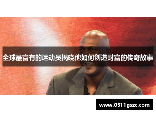 全球最富有的运动员揭晓他如何创造财富的传奇故事