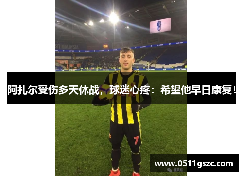 阿扎尔受伤多天休战，球迷心疼：希望他早日康复！