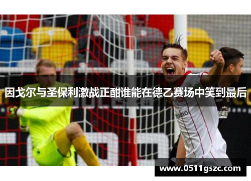 因戈尔与圣保利激战正酣谁能在德乙赛场中笑到最后