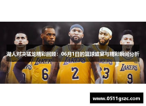 湖人对决猛龙精彩回顾：06月1日的篮球盛宴与精彩瞬间分析
