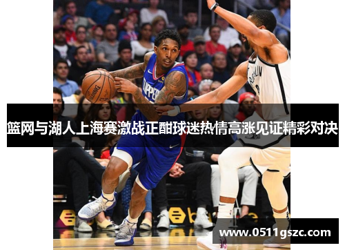 篮网与湖人上海赛激战正酣球迷热情高涨见证精彩对决