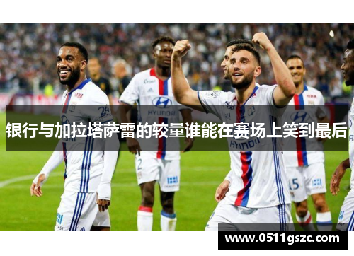 银行与加拉塔萨雷的较量谁能在赛场上笑到最后