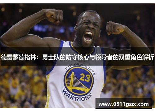 德雷蒙德格林：勇士队的防守核心与领导者的双重角色解析